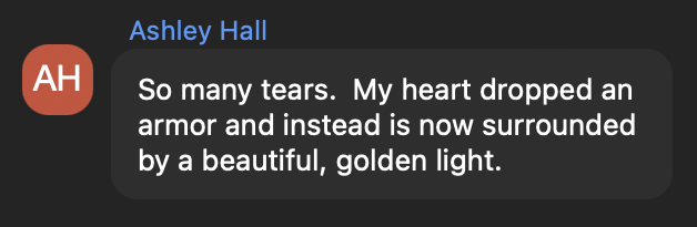 Ashley Hall: So many tears. My heart dropped an armor and instead is now surrounded by a beautiful, golden light.