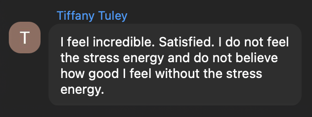 Tiffany Tuley: I feel incredible. Satisfied. I do not feel the stress energy and do not believe how good I feel without the stress energy.
